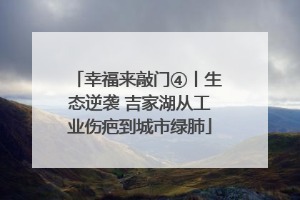幸福来敲门④丨生态逆袭 吉家湖从工业伤疤到城市绿肺