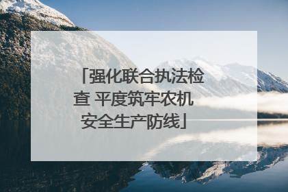强化联合执法检查 平度筑牢农机安全生产防线