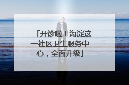 开诊啦！海淀这一社区卫生服务中心，全面升级