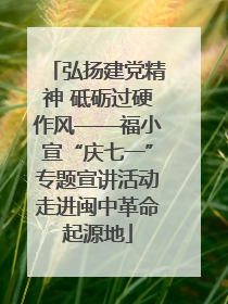 弘扬建党精神 砥砺过硬作风——福小宣“庆七一”专题宣讲活动走进闽中革命起源地