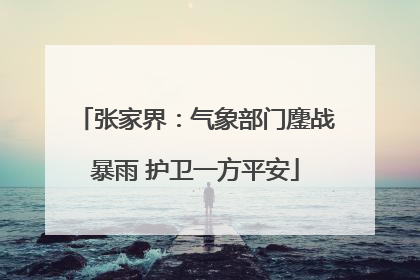张家界：气象部门鏖战暴雨 护卫一方平安