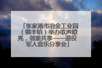 张家港市冶金工业园（锦丰镇）举办歌声嘹亮，邻里共享——退役军人音乐分享会