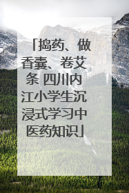 捣药、做香囊、卷艾条 四川内江小学生沉浸式学习中医药知识