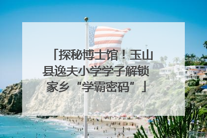 探秘博士馆！玉山县逸夫小学学子解锁家乡“学霸密码”