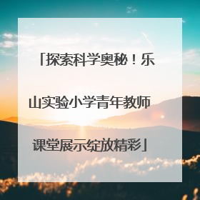 探索科学奥秘！乐山实验小学青年教师课堂展示绽放精彩