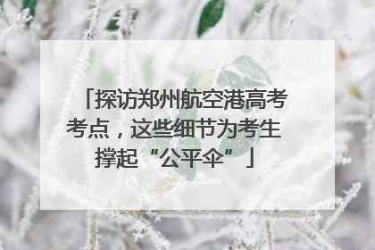 探访郑州航空港高考考点，这些细节为考生撑起“公平伞”