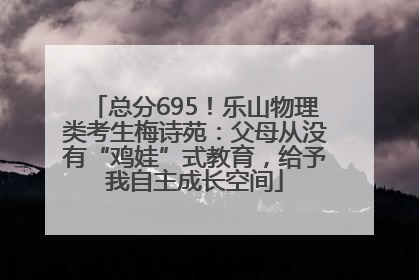 总分695！乐山物理类考生梅诗苑：父母从没有“鸡娃”式教育，给予我自主成长空间