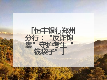 恒丰银行郑州分行：“反诈锦囊”守护考生“钱袋子”