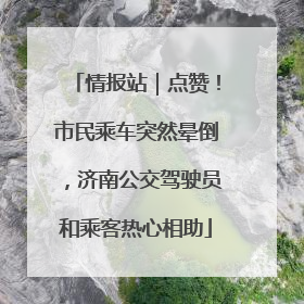 情报站｜点赞！市民乘车突然晕倒，济南公交驾驶员和乘客热心相助