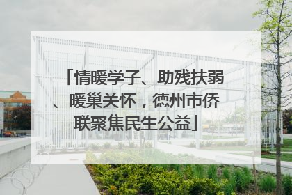 情暖学子、助残扶弱、暖巢关怀，德州市侨联聚焦民生公益