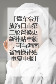 懂车帝开放海口市第二轮置换更新补贴申领，可与海南省置换补贴重复申报
