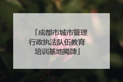 成都市城市管理行政执法队伍教育培训基地揭牌