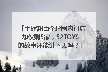 手握超百个IP国内门店却仅剩5家，52TOYS的故事还能讲下去吗？