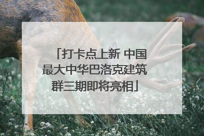 打卡点上新 中国最大中华巴洛克建筑群三期即将亮相