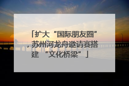 扩大“国际朋友圈”，苏州河龙舟邀请赛搭建 “文化桥梁”