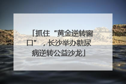 抓住“黄金逆转窗口”，长沙举办糖尿病逆转公益沙龙