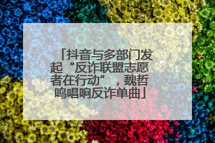 抖音与多部门发起“反诈联盟志愿者在行动”，魏哲鸣唱响反诈单曲