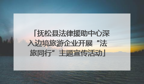 抚松县法律援助中心深入边境旅游企业开展“法旅同行”主题宣传活动