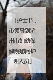 护士节，市领导到滨州市妇幼保健院慰问护理人员