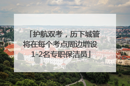 护航双考，历下城管将在每个考点周边增设1-2名专职保洁员