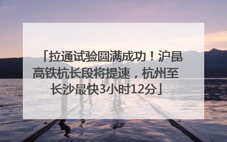 拉通试验圆满成功！沪昆高铁杭长段将提速，杭州至长沙最快3小时12分