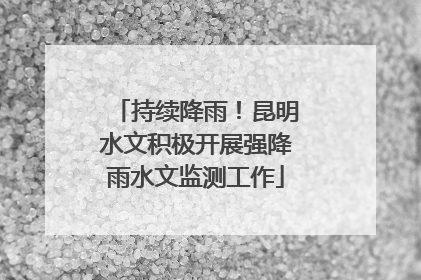 持续降雨！昆明水文积极开展强降雨水文监测工作