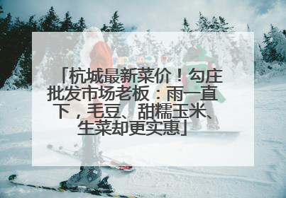 杭城最新菜价！勾庄批发市场老板：雨一直下，毛豆、甜糯玉米、生菜却更实惠