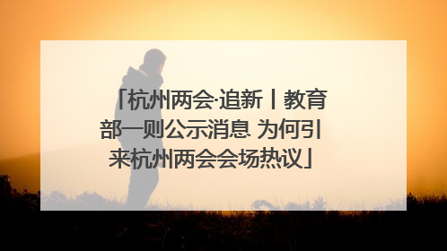 杭州两会·追新丨教育部一则公示消息 为何引来杭州两会会场热议
