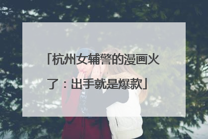 杭州女辅警的漫画火了：出手就是爆款