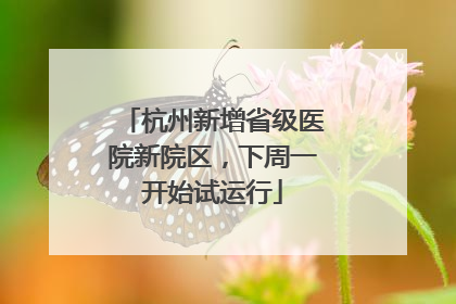 杭州新增省级医院新院区，下周一开始试运行