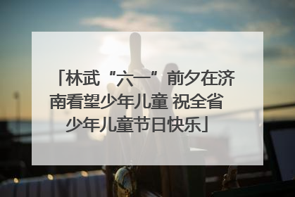 林武“六一”前夕在济南看望少年儿童 祝全省少年儿童节日快乐