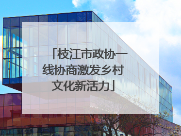 枝江市政协一线协商激发乡村文化新活力
