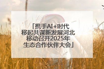 携手AI+时代 移起共谋新发展河北移动召开2025年生态合作伙伴大会