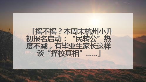 摇不摇？本周末杭州小升初报名启动：“民转公”热度不减，有毕业生家长这样谈“择校真相”……
