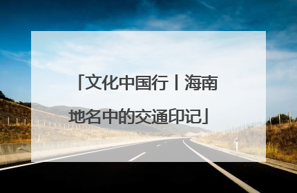 文化中国行丨海南地名中的交通印记