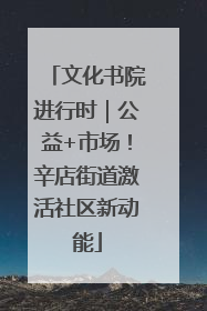 文化书院进行时｜公益+市场！辛店街道激活社区新动能