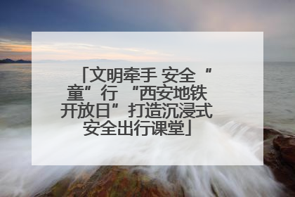 文明牵手 安全“童”行 “西安地铁开放日”打造沉浸式安全出行课堂