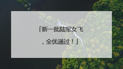 新一批陆军女飞，全优通过！