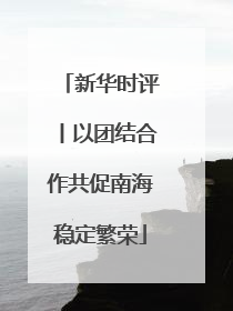 新华时评丨以团结合作共促南海稳定繁荣