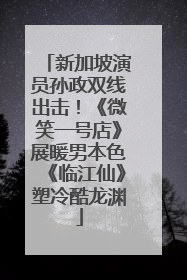 新加坡演员孙政双线出击！《微笑一号店》展暖男本色《临江仙》塑冷酷龙渊