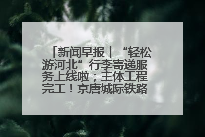新闻早报丨“轻松游河北”行李寄递服务上线啦；主体工程完工！京唐城际铁路最新进展 >>