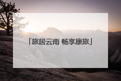 旅居云南 畅享康旅