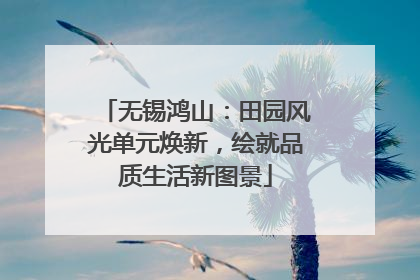 无锡鸿山：田园风光单元焕新，绘就品质生活新图景