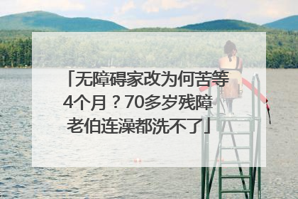 无障碍家改为何苦等4个月？70多岁残障老伯连澡都洗不了