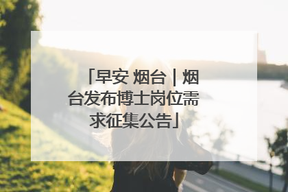 早安 烟台｜烟台发布博士岗位需求征集公告