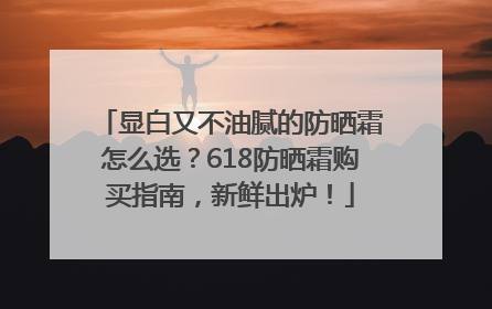 显白又不油腻的防晒霜怎么选？618防晒霜购买指南，新鲜出炉！