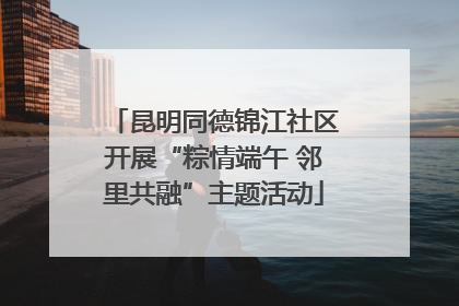 昆明同德锦江社区开展“粽情端午 邻里共融”主题活动