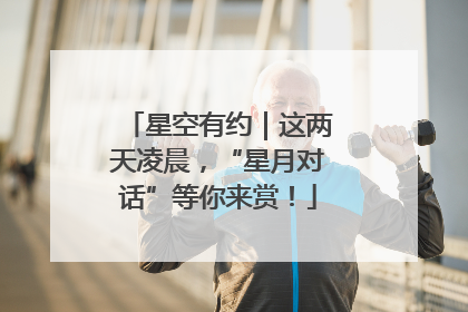 星空有约｜这两天凌晨，“星月对话”等你来赏！