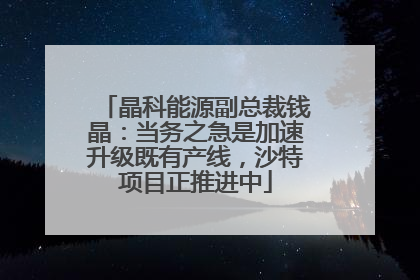 晶科能源副总裁钱晶：当务之急是加速升级既有产线，沙特项目正推进中