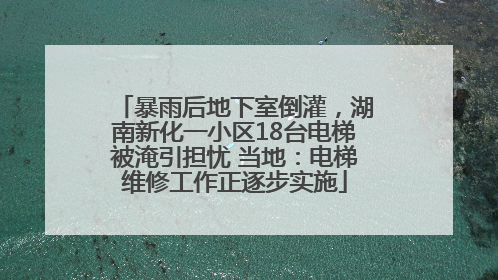 暴雨后地下室倒灌，湖南新化一小区18台电梯被淹引担忧 当地：电梯维修工作正逐步实施